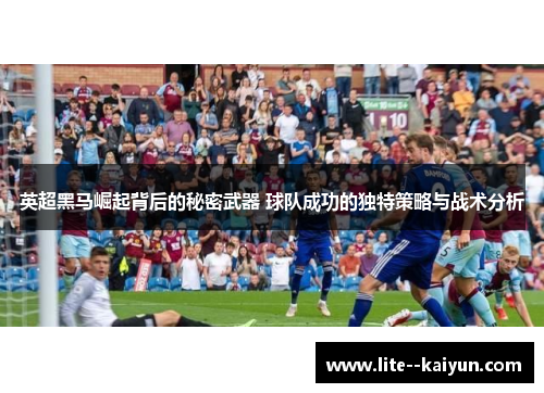 英超黑马崛起背后的秘密武器 球队成功的独特策略与战术分析