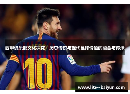 西甲俱乐部文化探究:历史传统与现代足球价值的融合与传承 西甲俱乐部文化探究:历史传统与现代足球价值的融合与传承