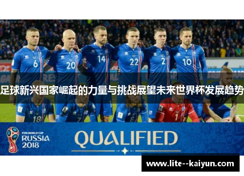 足球新兴国家崛起的力量与挑战展望未来世界杯发展趋势 足球新兴国家崛起的力量与挑战展望未来世界杯发展趋势