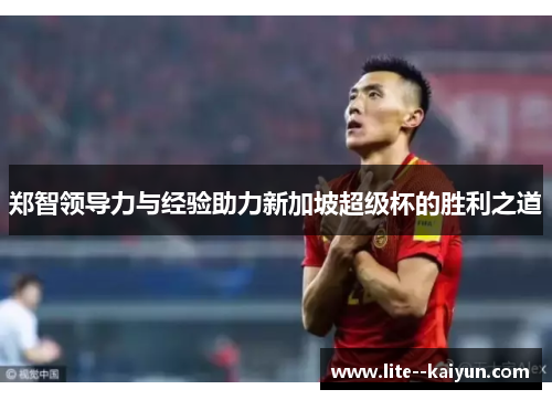 郑智领导力与经验助力新加坡超级杯的胜利之道 郑智领导力与经验助力新加坡超级杯的胜利之道