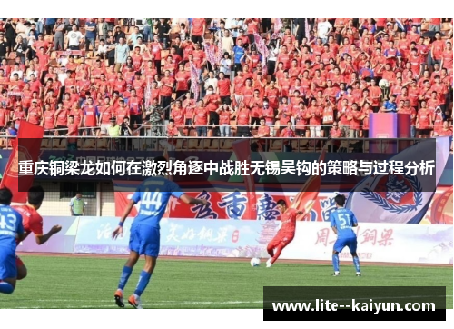 重庆铜梁龙如何在激烈角逐中战胜无锡吴钩的策略与过程分析