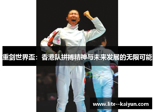 重剑世界盃:香港队拼搏精神与未来发展的无限可能 重剑世界盃:香港队拼搏精神与未来发展的无限可能