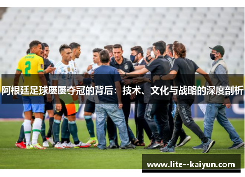阿根廷足球屡屡夺冠的背后:技术、文化与战略的深度剖析 阿根廷足球屡屡夺冠的背后:技术、文化与战略的深度剖析