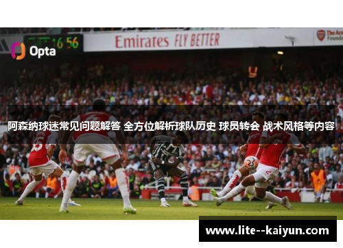 阿森纳球迷常见问题解答 全方位解析球队历史 球员转会 战术风格等内容