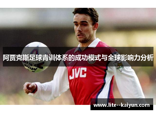 阿贾克斯足球青训体系的成功模式与全球影响力分析