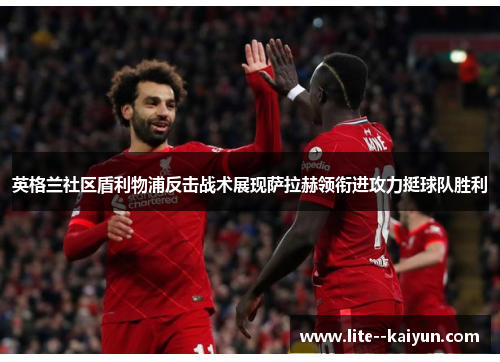 英格兰社区盾利物浦反击战术展现萨拉赫领衔进攻力挺球队胜利 英格兰社区盾利物浦反击战术展现萨拉赫领衔进攻力挺球队胜利