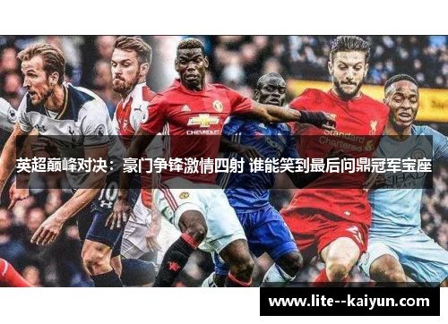英超巅峰对决：豪门争锋激情四射 谁能笑到最后问鼎冠军宝座
