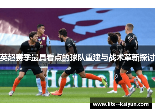 英超赛季最具看点的球队重建与战术革新探讨