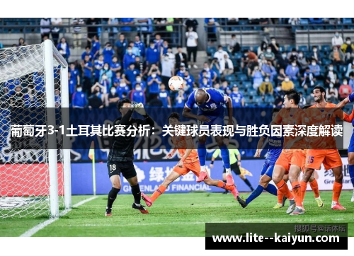 葡萄牙3-1土耳其比赛分析：关键球员表现与胜负因素深度解读