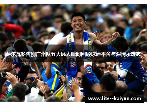 萨尔瓦多告别广州队五大感人瞬间回顾球迷不舍与深情永难忘 萨尔瓦多告别广州队五大感人瞬间回顾球迷不舍与深情永难忘