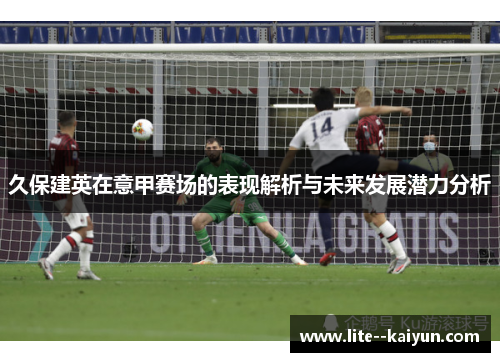 久保建英在意甲赛场的表现解析与未来发展潜力分析