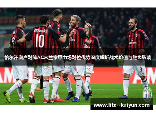 恰尔汗奥卢对阵AC米兰意甲中场对位优势深度解析战术价值与胜负影响