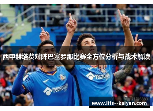 西甲赫塔费对阵巴塞罗那比赛全方位分析与战术解读