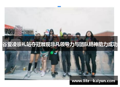 谷爱凌崇礼站夺冠展现非凡领导力与团队精神助力成功