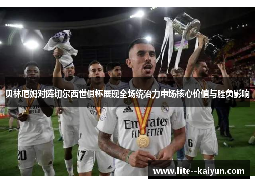 贝林厄姆对阵切尔西世俱杯展现全场统治力中场核心价值与胜负影响