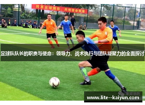 足球队队长的职责与使命:领导力、战术执行与团队凝聚力的全面探讨 足球队队长的职责与使命:领导力、战术执行与团队凝聚力的全面探讨