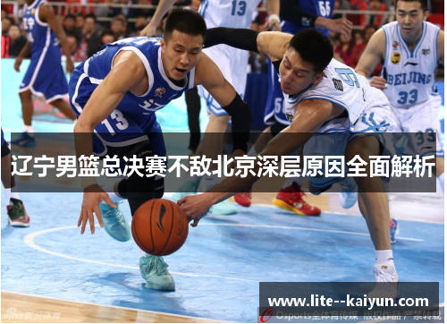 辽宁男篮总决赛不敌北京深层原因全面解析 辽宁男篮总决赛不敌北京深层原因全面解析