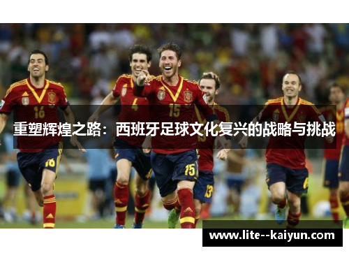 重塑辉煌之路：西班牙足球文化复兴的战略与挑战