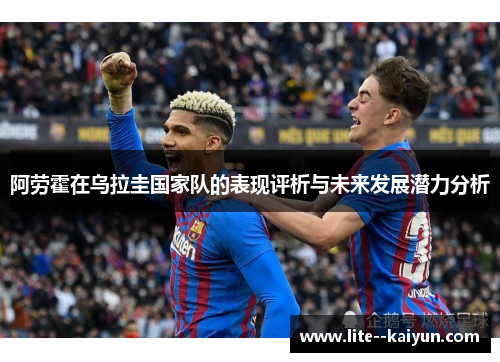 阿劳霍在乌拉圭国家队的表现评析与未来发展潜力分析