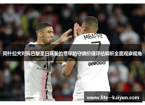 阿什拉夫对阵巴黎圣日耳曼的意甲防守端价值评估解析全面观察视角 阿什拉夫对阵巴黎圣日耳曼的意甲防守端价值评估解析全面观察视角