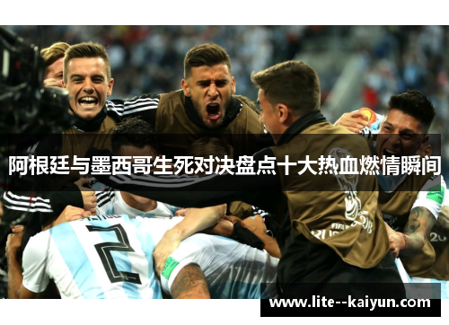 阿根廷与墨西哥生死对决盘点十大热血燃情瞬间