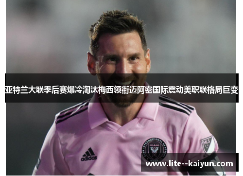 亚特兰大联季后赛爆冷淘汰梅西领衔迈阿密国际震动美职联格局巨变 亚特兰大联季后赛爆冷淘汰梅西领衔迈阿密国际震动美职联格局巨变