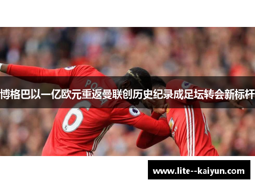 博格巴以一亿欧元重返曼联创历史纪录成足坛转会新标杆 博格巴以一亿欧元重返曼联创历史纪录成足坛转会新标杆