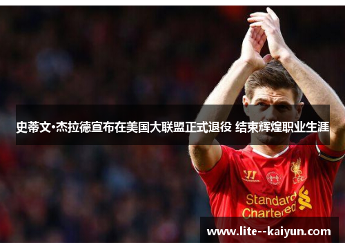 史蒂文·杰拉德宣布在美国大联盟正式退役 结束辉煌职业生涯 史蒂文·杰拉德宣布在美国大联盟正式退役 结束辉煌职业生涯