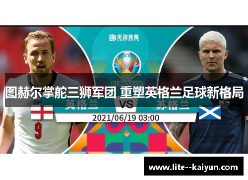图赫尔掌舵三狮军团 重塑英格兰足球新格局 图赫尔掌舵三狮军团 重塑英格兰足球新格局