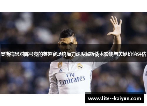 奥斯梅恩对阵马竞的英超赛场统治力深度解析战术影响与关键价值评估 奥斯梅恩对阵马竞的英超赛场统治力深度解析战术影响与关键价值评估