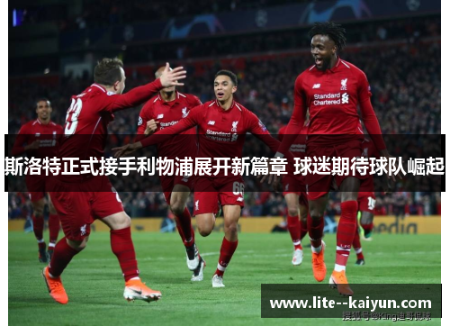 斯洛特正式接手利物浦展开新篇章 球迷期待球队崛起 斯洛特正式接手利物浦展开新篇章 球迷期待球队崛起