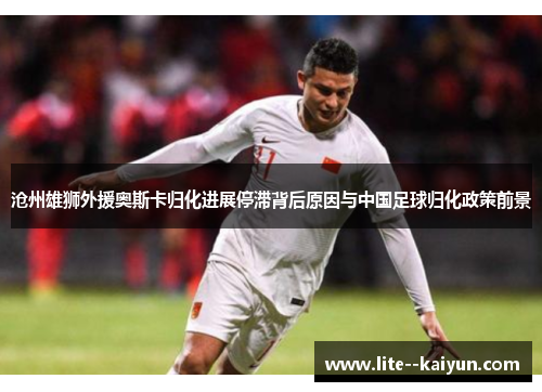 沧州雄狮外援奥斯卡归化进展停滞背后原因与中国足球归化政策前景 沧州雄狮外援奥斯卡归化进展停滞背后原因与中国足球归化政策前景