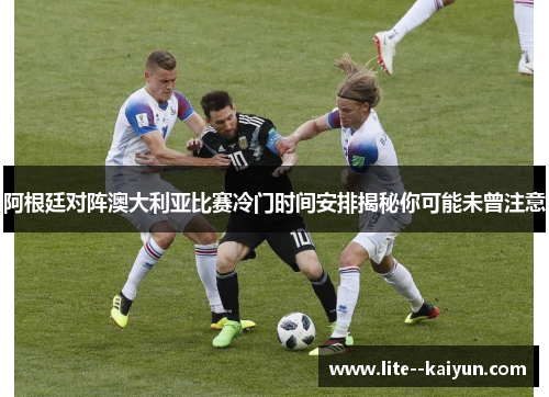 阿根廷对阵澳大利亚比赛冷门时间安排揭秘你可能未曾注意