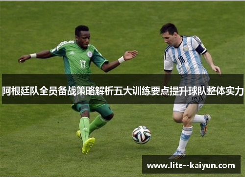 阿根廷队全员备战策略解析五大训练要点提升球队整体实力