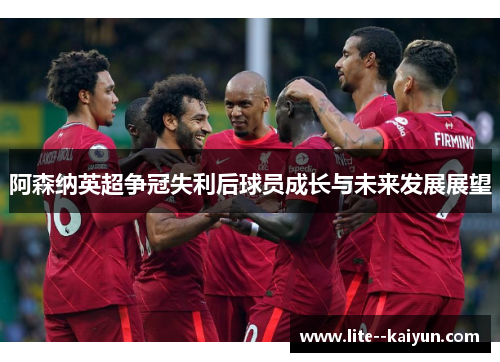 阿森纳英超争冠失利后球员成长与未来发展展望