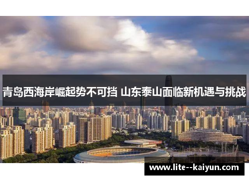 青岛西海岸崛起势不可挡 山东泰山面临新机遇与挑战