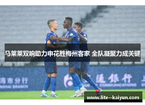 马莱莱双响助力申花胜梅州客家 全队凝聚力成关键