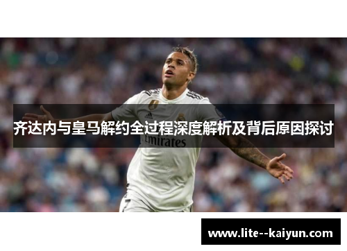 齐达内与皇马解约全过程深度解析及背后原因探讨