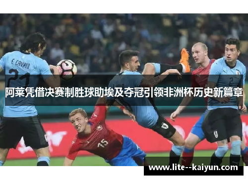 阿莱凭借决赛制胜球助埃及夺冠引领非洲杯历史新篇章
