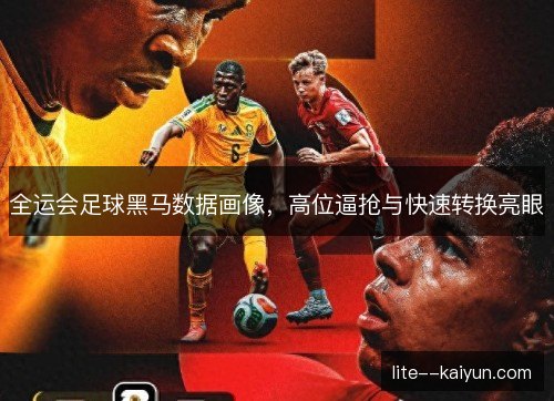 全运会足球黑马数据画像,高位逼抢与快速转换亮眼 全运会足球黑马数据画像,高位逼抢与快速转换亮眼