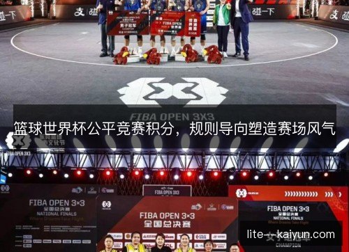 篮球世界杯公平竞赛积分,规则导向塑造赛场风气 篮球世界杯公平竞赛积分,规则导向塑造赛场风气
